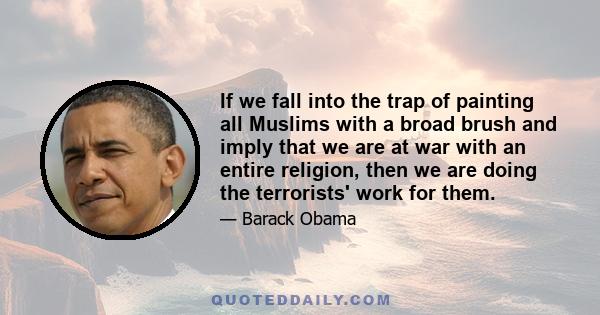 If we fall into the trap of painting all Muslims with a broad brush and imply that we are at war with an entire religion, then we are doing the terrorists' work for them.