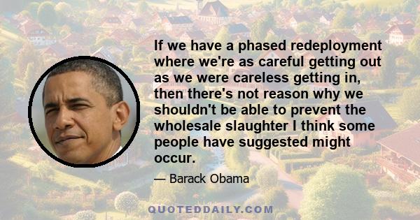 If we have a phased redeployment where we're as careful getting out as we were careless getting in, then there's not reason why we shouldn't be able to prevent the wholesale slaughter I think some people have suggested