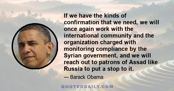 If we have the kinds of confirmation that we need, we will once again work with the international community and the organization charged with monitoring compliance by the Syrian government, and we will reach out to