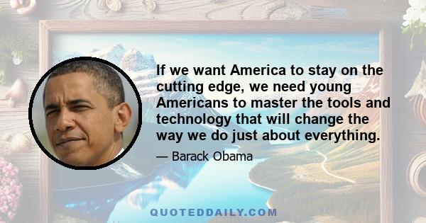 If we want America to stay on the cutting edge, we need young Americans to master the tools and technology that will change the way we do just about everything.