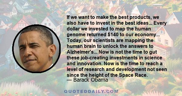 If we want to make the best products, we also have to invest in the best ideas... Every dollar we invested to map the human genome returned $140 to our economy... Today, our scientists are mapping the human brain to