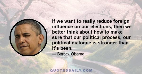 If we want to really reduce foreign influence on our elections, then we better think about how to make sure that our political process, our political dialogue is stronger than it's been.