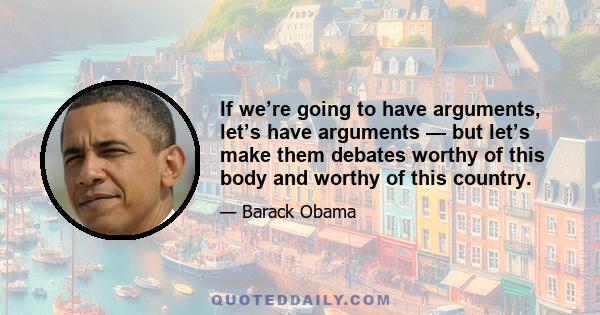 If we’re going to have arguments, let’s have arguments — but let’s make them debates worthy of this body and worthy of this country.