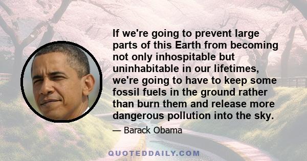 If we're going to prevent large parts of this Earth from becoming not only inhospitable but uninhabitable in our lifetimes, we're going to have to keep some fossil fuels in the ground rather than burn them and release