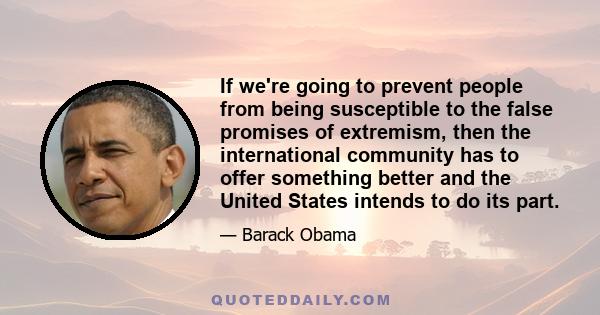 If we're going to prevent people from being susceptible to the false promises of extremism, then the international community has to offer something better and the United States intends to do its part.