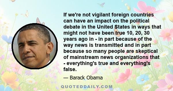 If we're not vigilant foreign countries can have an impact on the political debate in the United States in ways that might not have been true 10, 20, 30 years ago in - in part because of the way news is transmitted and