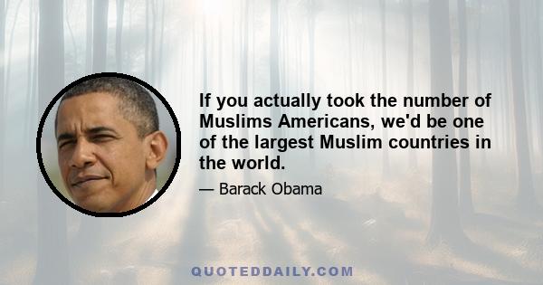 If you actually took the number of Muslims Americans, we'd be one of the largest Muslim countries in the world.