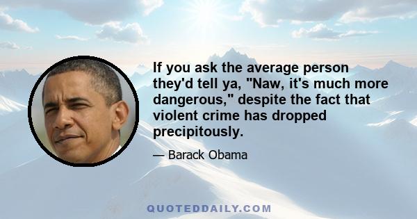 If you ask the average person they'd tell ya, Naw, it's much more dangerous, despite the fact that violent crime has dropped precipitously.