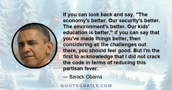 If you can look back and say, The economy's better. Our security's better. The environment's better. Our kids' education is better, if you can say that you've made things better, then considering all the challenges out