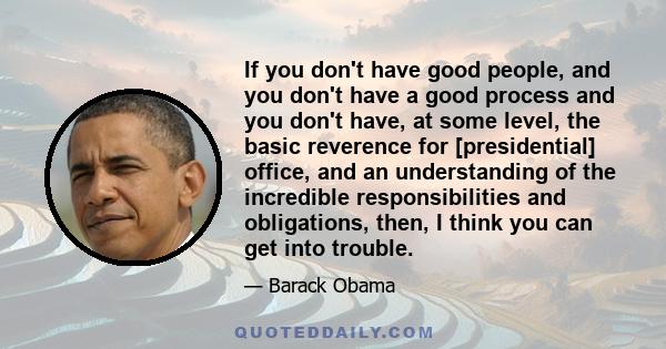 If you don't have good people, and you don't have a good process and you don't have, at some level, the basic reverence for [presidential] office, and an understanding of the incredible responsibilities and obligations, 