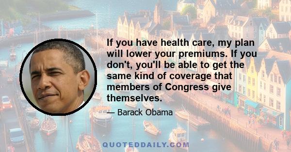 If you have health care, my plan will lower your premiums. If you don't, you'll be able to get the same kind of coverage that members of Congress give themselves.