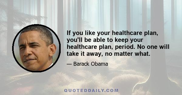 If you like your healthcare plan, you'll be able to keep your healthcare plan, period. No one will take it away, no matter what.