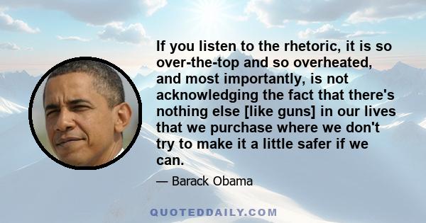 If you listen to the rhetoric, it is so over-the-top and so overheated, and most importantly, is not acknowledging the fact that there's nothing else [like guns] in our lives that we purchase where we don't try to make