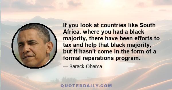 If you look at countries like South Africa, where you had a black majority, there have been efforts to tax and help that black majority, but it hasn't come in the form of a formal reparations program.