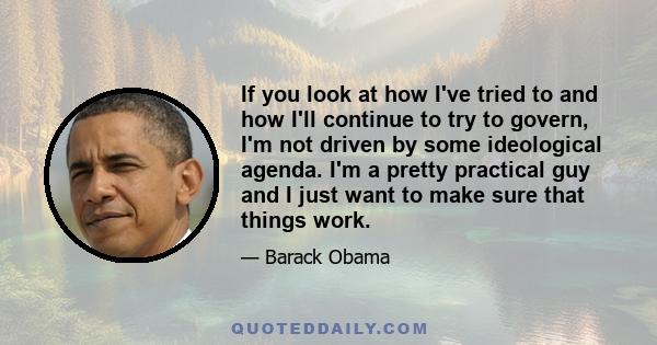 If you look at how I've tried to and how I'll continue to try to govern, I'm not driven by some ideological agenda. I'm a pretty practical guy and I just want to make sure that things work.