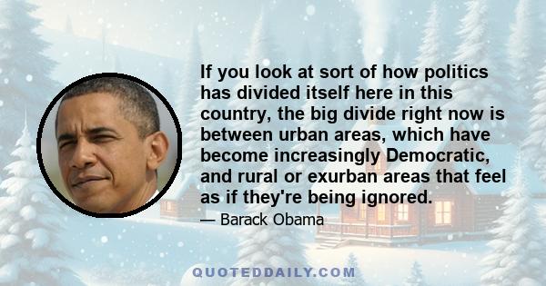 If you look at sort of how politics has divided itself here in this country, the big divide right now is between urban areas, which have become increasingly Democratic, and rural or exurban areas that feel as if they're 