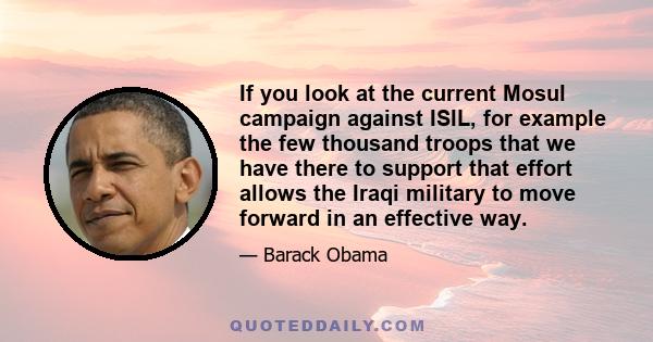 If you look at the current Mosul campaign against ISIL, for example the few thousand troops that we have there to support that effort allows the Iraqi military to move forward in an effective way.