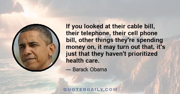 If you looked at their cable bill, their telephone, their cell phone bill, other things they're spending money on, it may turn out that, it's just that they haven't prioritized health care.