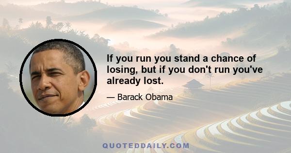 If you run you stand a chance of losing, but if you don't run you've already lost.