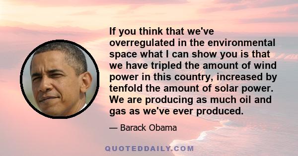 If you think that we've overregulated in the environmental space what I can show you is that we have tripled the amount of wind power in this country, increased by tenfold the amount of solar power. We are producing as