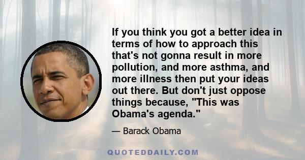 If you think you got a better idea in terms of how to approach this that's not gonna result in more pollution, and more asthma, and more illness then put your ideas out there. But don't just oppose things because, This