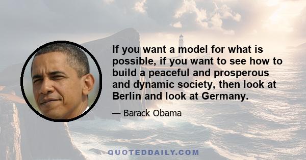 If you want a model for what is possible, if you want to see how to build a peaceful and prosperous and dynamic society, then look at Berlin and look at Germany.