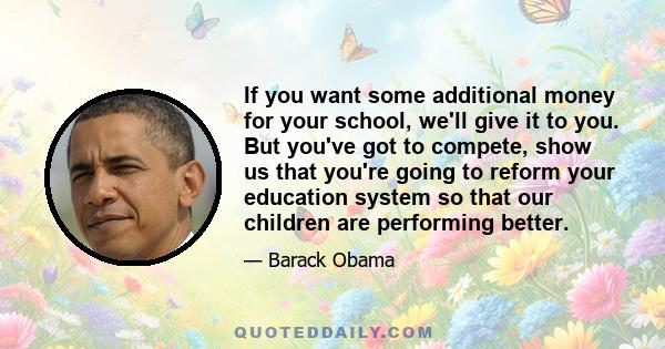 If you want some additional money for your school, we'll give it to you. But you've got to compete, show us that you're going to reform your education system so that our children are performing better.