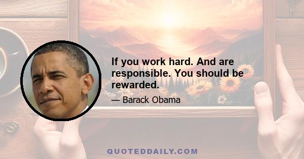 If you work hard. And are responsible. You should be rewarded.