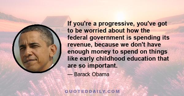 If you're a progressive, you've got to be worried about how the federal government is spending its revenue, because we don't have enough money to spend on things like early childhood education that are so important.