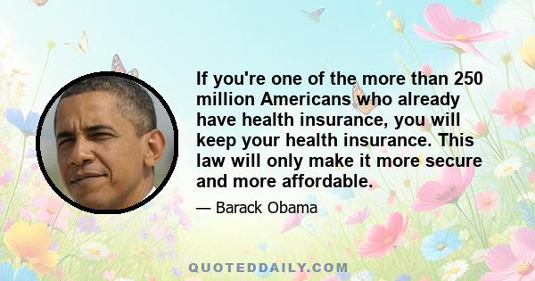 If you're one of the more than 250 million Americans who already have health insurance, you will keep your health insurance. This law will only make it more secure and more affordable.