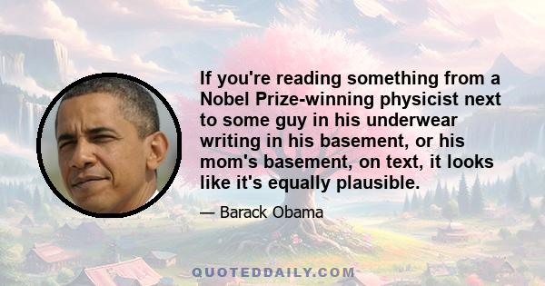 If you're reading something from a Nobel Prize-winning physicist next to some guy in his underwear writing in his basement, or his mom's basement, on text, it looks like it's equally plausible.