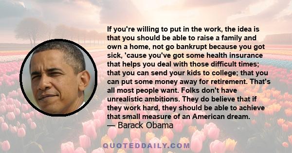 If you're willing to put in the work, the idea is that you should be able to raise a family and own a home, not go bankrupt because you got sick, 'cause you've got some health insurance that helps you deal with those