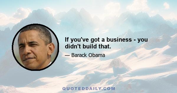 If you've got a business - you didn't build that.