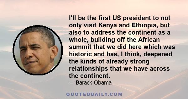 I'll be the first US president to not only visit Kenya and Ethiopia, but also to address the continent as a whole, building off the African summit that we did here which was historic and has, I think, deepened the kinds 