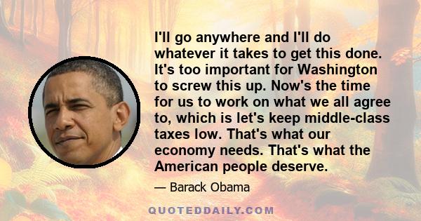 I'll go anywhere and I'll do whatever it takes to get this done. It's too important for Washington to screw this up. Now's the time for us to work on what we all agree to, which is let's keep middle-class taxes low.