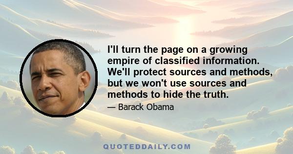 I'll turn the page on a growing empire of classified information. We'll protect sources and methods, but we won't use sources and methods to hide the truth.