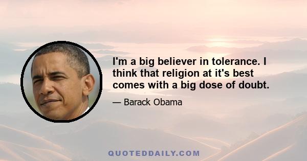 I'm a big believer in tolerance. I think that religion at it's best comes with a big dose of doubt.