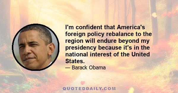 I'm confident that America's foreign policy rebalance to the region will endure beyond my presidency because it's in the national interest of the United States.