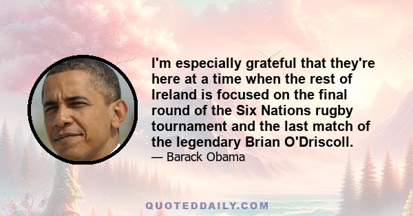 I'm especially grateful that they're here at a time when the rest of Ireland is focused on the final round of the Six Nations rugby tournament and the last match of the legendary Brian O'Driscoll.