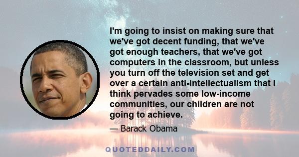 I'm going to insist on making sure that we've got decent funding, that we've got enough teachers, that we've got computers in the classroom, but unless you turn off the television set and get over a certain