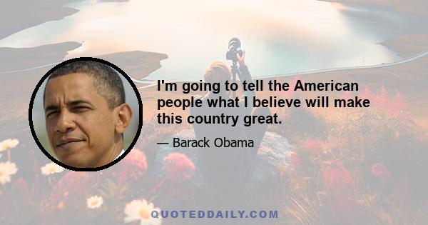 I'm going to tell the American people what I believe will make this country great.