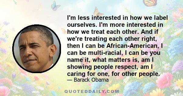 I'm less interested in how we label ourselves. I'm more interested in how we treat each other. And if we're treating each other right, then I can be African-American, I can be multi-racial, I can be you name it, what