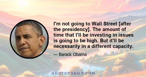 I'm not going to Wall Street [after the presidency]. The amount of time that I'll be investing in issues is going to be high. But it'll be necessarily in a different capacity.