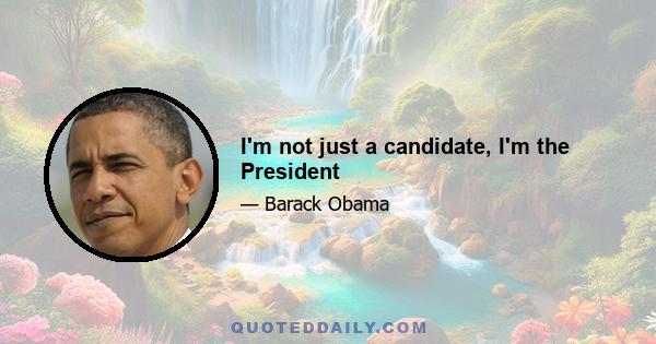 I'm not just a candidate, I'm the President