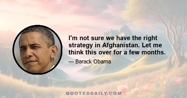 I'm not sure we have the right strategy in Afghanistan. Let me think this over for a few months.