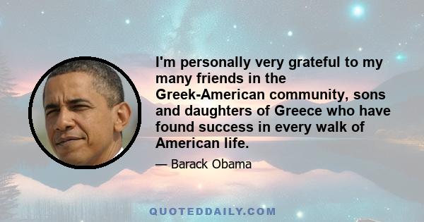 I'm personally very grateful to my many friends in the Greek-American community, sons and daughters of Greece who have found success in every walk of American life.