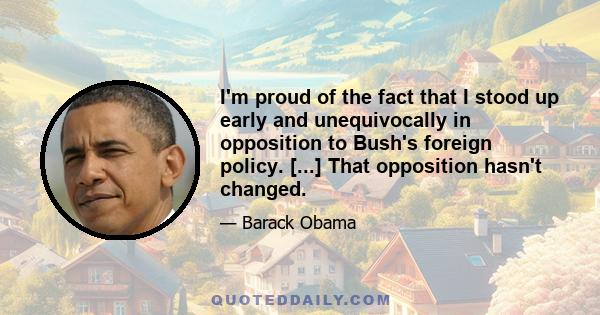 I'm proud of the fact that I stood up early and unequivocally in opposition to Bush's foreign policy. [...] That opposition hasn't changed.