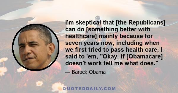 I'm skeptical that [the Republicans] can do [something better with healthcare] mainly because for seven years now, including when we first tried to pass health care, I said to 'em, Okay, if [Obamacare] doesn't work tell 