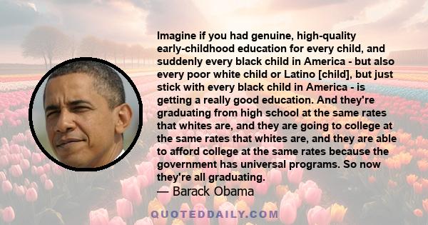 Imagine if you had genuine, high-quality early-childhood education for every child, and suddenly every black child in America - but also every poor white child or Latino [child], but just stick with every black child in 