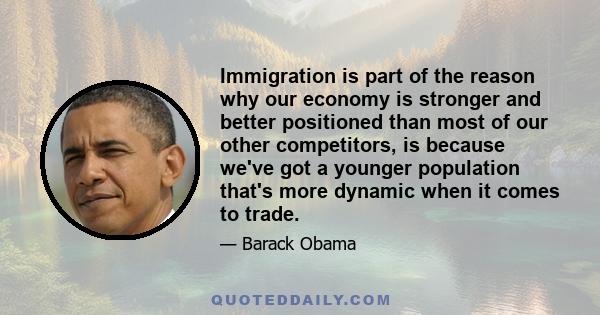 Immigration is part of the reason why our economy is stronger and better positioned than most of our other competitors, is because we've got a younger population that's more dynamic when it comes to trade.